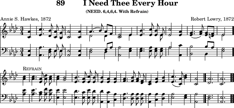 \version "2.16.2" 
\header { tagline = ##f title = \markup { "89" "       " "I Need Thee Every Hour" } subsubtitle = "(NEED. 6,4,6,4. With Refrain)" composer = "Robert Lowry, 1872" poet = "Annie S. Hawkes, 1872" }
\score { << << \new Staff { \key aes \major \time 3/4 \partial 4 \relative a' { \autoBeamOff
  <aes c,>4 | <c ees,>4. <bes des,>8 <aes c,> <g bes,> |
  <aes c,>2 q4 | << { aes4.( bes8) aes[ f] } \\ { des2 des4 } >> |
  <ees c>2 << { ees4 } \\ { ees } >> |
  <ees bes'>4. <ees c'>8 <ees bes'> << { ees } \\ { ees } >> |
  <ees c'>2 <aes ees>4 | <g ees>4.( <aes f>8) <g ees>[ <f d>] |
  << { ees2 } \\ { ees } >> \bar "." \break
  <aes c>4^\markup \caps "Refrain"
  q4. <aes ees>8 <aes des> <aes c> | q4 <bes g>2 |
  <bes ees,>4. <aes ees>8 <c ees,> <bes ees,> | q4 <aes ees> q |
  <aes f>4. <bes f>8 <aes f> <f des> | <ees c>4 <aes ees> <bes f> |
  <c ees,>4.( <aes c,>8) <bes des>4 | <aes c,>2 \bar "|."
  \cadenzaOn <aes des,>2. <aes c,> \bar ".." } }
\new Staff { \clef bass \key aes \major \relative a, { \autoBeamOff
  <aes ees'>4 | <aes aes'>4. <des f>8 << { \autoBeamOff ees ees } \\ { \autoBeamOff ees ees } >>
  <ees aes,>2 q4 | <f des>2 << { f8[ aes] } \\ { des,4 } >> 
  <aes aes'>2 <ees' g>4 | q4. <ees aes>8 <ees g> q |
  << { aes2 } \\ { aes } >> <c aes,>4 |
  <bes bes,>2 << { bes8 aes } \\ { bes,4 } >> | <ees g>2 <aes ees'>4
  q4. <aes c>8 <aes f'> <aes ees'> | <ees ees'>4 q2 |
  <ees des'>4. <ees c'>8 <ees ees'> <ees des'> |
  <aes, des'>4 <aes c'> <c aes'> | <des aes'>4. q8 q q |
  <aes aes'>4 <c aes'> <des aes'> | <ees aes>2 <ees g>4 | <aes aes,>2
  \cadenzaOn <f des>2. \bar "|" <ees aes,> } }  >> >>
\layout { indent = #0 }
\midi { \tempo 4 = 110 } }
