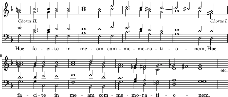 { \override Score.TimeSignature #'stencil = ##f << \new Staff { \time 4/2 \key f \major \partial 2 <<
\new Voice { \relative b' { \stemUp b2 | c2. c4 c2 c | d1 c2 f | e2. d4 cis2 d ~
d cis d a b2. b4 c2 c c1 d2 bes
a2. g4 fis2 g ^~ g fis g1 | s2_"etc." } }
\new Voice { \relative g' { \stemDown g2_\markup { \smaller \italic "Chorus II." } | g2. g4 a2 a | bes1 a2 c | c2. bes4 a2 g
a1 a2 fis_\markup { \smaller \italic "Chorus I." } | g2. g4 g2 g | a1 bes2 f
f2. ees4 d2 c | d1 d } } >> }
\new Staff { \clef bass \key f \major <<
\new Voice { \relative g' { \stemUp g2 e2. e4 f2 f f1 f2 a g2. f4 e2 d
e1 d2 d d2. d4 e2 e f1 f2 d
c2. bes4 a2 g a1 g s2 } }
\new Voice = "B" { \stemDown g2 c'2. c'4 f2 f bes1 f2 f c'2. d'4 a2 bes
a1 d2 d g2. g4 c2 c f1 bes,2 bes,
f2. g4 d2 ees d1 g } >> }
\new Lyrics \lyricsto "B" { Hoc fa -- ci -- te in me -- am com -- me -- mo -- ra -- ti -- o -- nem, Hoc fa -- ci -- te in me -- am com -- me -- mo -- ra -- ti -- o -- nem. } >> }