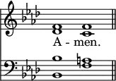 
<< <<
\new Staff { \clef treble \time 4/2 \key aes \major \set Staff.midiInstrument = "church organ" \omit Staff.TimeSignature
  \relative c' {
  << { f1 f \bar"||" } \\ { des c } >> }
}
\new Lyrics \lyricmode {
A -- men.
}
\new Staff { \clef bass \key aes \major \set Staff.midiInstrument = "church organ" \omit Staff.TimeSignature
  \relative c' {
  << { bes1 a } \\ { bes,1 f' } >> }
}
>> >>
\layout { indent = #0 }
\midi { \tempo 2 = 50 }
