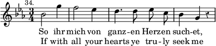 { \override Staff.Rest #'style = #'classical \time 3/4 \key ees \major \mark \markup \small "34." \relative c'' { \autoBeamOff bes2 g'4 | f2 ees4 | d4. d8 ees c | bes4 g r | }
\addlyrics { So ihr mich von ganz -- en Herz -- en such -- et, }
\addlyrics { If with all your hearts ye tru -- ly seek me } }