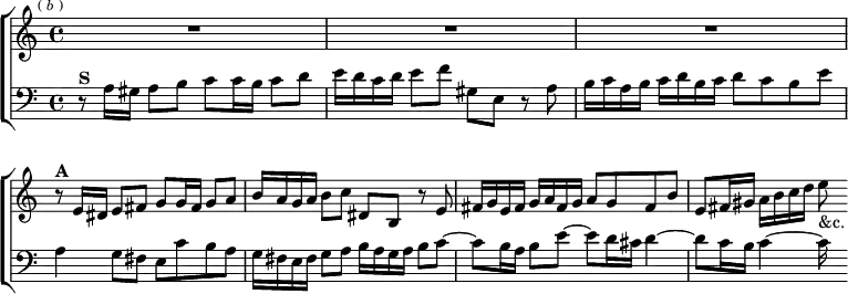 \new ChoirStaff << \override Score.BarNumber #'break-visibility = #'#(#f #f #f)
\new Staff \relative e' { \key a \minor \time 4/4 \mark \markup \tiny { ( \italic b ) } R1*3
r8^\markup \bold "A" e16 dis e8 fis g g16 fis g8 a |
b16 a g a b8 c dis, b r e |
fis16 g e fis g a fis g a8 g fis b |
e, fis16 gis a b c d e8_"&c." }
\new Staff \relative a { \clef bass \key a \minor
r8^\markup \bold "S" a16 gis a8 b c c16 b c8 d |
e16 d c d e8 f gis, e r a |
b16 c a b c d b c d8 c b e |
a,4 g8 fis e c' b a |
g16 fis e fis g8 a b16 a g a b8 c ~ |
c b16 a b8 e ~ e d16 cis d4 ~ | d8 c16 b c4 ~ c16 s } >>