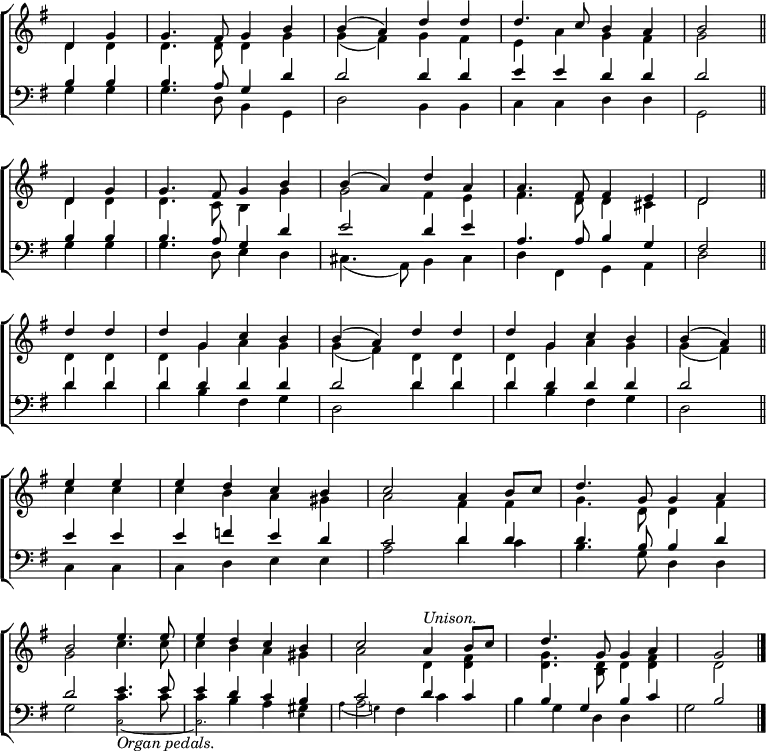 
\new ChoirStaff <<
  \new Staff { \clef treble \time 4/4 \key g \major \partial 2 \set Staff.midiInstrument = "church organ" \omit Staff.TimeSignature \set Score.tempoHideNote = ##t \override Score.BarNumber  #'transparent = ##t 
  \relative c'
  << { d4 g | g4. fis8 g4 b | b( a) d d | d4. c8 b4 a | b2 \bar"||" \break
     d,4 g | g4. fis8 g4 b | b( a) d a | a4. fis8 fis4 e | d2 \bar"||" \break 
     d'4 d | d g, c b | b( a) d d | d g, c b | b( a) \bar"||" \break
     e' e | e d c b | c2 a4 b8 c | d4. g,8 g4 a \break
     b2 e4. e8 | e4 d c b | c2 a4^\markup { \italic Unison. } b8 c | d4. g,8 g4 a | g2 \bar"|." } \\
  { d4 d | d4. d8 d4 g | g( fis) g fis | e a g fis | g2
  d4 d | d4. c8 b4 g' | g2 fis4 e | fis4. d8 d4 cis | d2
  d4 d | d g a g | g( fis) d d | d g a g | g( fis)
  c' c | c b a gis | a2 fis4 fis | g4. d8 d4 fis |
  g2 c4. c8 | c4 b a gis | a2 d,4 <d fis> | <d g>4. <b d>8 d4 <d fis> | d2 } >>
  } 
\new Staff { \clef bass \key g \major \partial 2 \set Staff.midiInstrument = "church organ" \omit Staff.TimeSignature
  \relative c'
  << { b4 b | b4. a8 g4 d' | d2 d4 d | e e d d | d2
     b4 b | b4. a8 g4 d' | e2 d4 e | a,4. a8 b4 g | fis2 
     d'4 d | d d d d | d2 d4 d | d d d d | d2
     e4 e | e f e d | c2 d4 d | d4. b8 b4 d |
     d2 e4. e8 | e4 d c b | c2 d4 c | b g b c | b2 } \\
  { g4 g | g4. d8 b4 g | d'2 b4 b | c c d d | g,2
  g'4 g | g4. d8 e4 d | cis4.( a8) b4 cis | d fis, g a | d2
  d'4 d | d b fis g | d2 d'4 d | d b fis g | d2
  c4 c | c d e e | a2 d4 c | b4. g8 d4 d |
  g2 

    <<
      \new Voice = "alternative" {
        \voiceOne \stemDown {
          c4. c8 | c4 b a gis | a2
        }
      }
      {
        \voiceTwo \magnifyMusic 0.63 {
        c,2_\markup { \normalsize \italic "Organ pedals." } ~ | c2. e4 | \override NoteColumn.force-hshift = #-3 a4( g!)
      }
        \oneVoice
      } >>

fis4 c' | b g d d | g2 } >>
  } 
>>
\layout { indent = #0 }
\midi { \tempo 4 = 92 }

