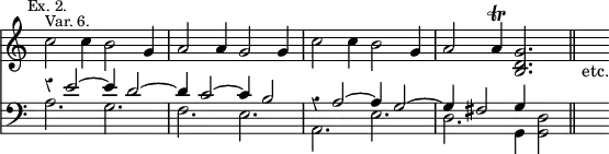 { << \new Staff \relative c'' { \time 6/4 \override Score.Rest #'style = #'classical \override Score.TimeSignature #'stencil = ##f \mark \markup \small "Ex. 2."
c2^\markup \small "Var. 6." c4 b2 g4 | a2 a4 g2 g4 | c2 c4 b2 g4 |
a2 a4\trill <g d b>2. \bar "||" s4_"etc." }
\new Staff \relative e' { \clef bass
<< { r4 e2 ^~ e4 d2 ^~ | d4 c2 ^~ c4 b2 |
r4 a2 ^~ a4 g2 ^~ | g4 fis2 g4 s2 } \\
{ a2. g | f e | a, e' | d g,4 <g d'>2 } >> s4 } >> }