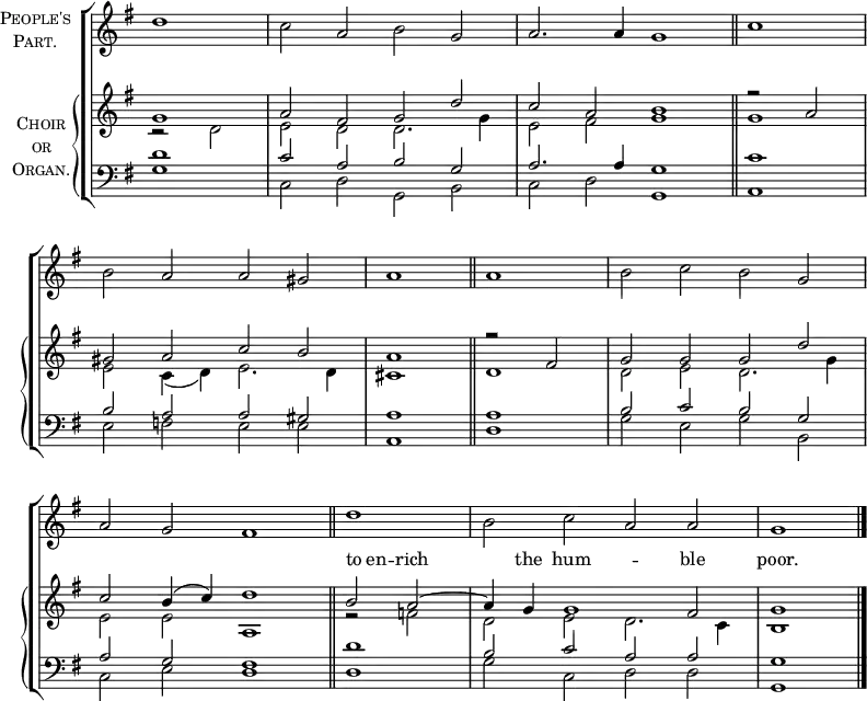 
\new ChoirStaff <<
  \new Staff \with {
    instrumentName = \markup {
      \center-column { \smallCaps "People's"
        \line { \smallCaps "Part." }
      }
    }
  } { 
    \clef treble
    \time 4/2
    \partial 1
    \key g \major
    \set Staff.midiInstrument = "choir aahs"
    \omit Staff.TimeSignature
    \set Score.tempoHideNote = ##t
    \override Score.BarNumber #'transparent = ##t 
    \relative c''
      { d1 | c2 a b g | a2. a4 g1 \bar"||" \time 2/2 c1 \break
      \time 4/2 b2 a a gis | a1 \bar"||" a | b2 c b g \break
      a g fis1 \bar"||" \time 2/2 d' | \time 4/2 b2 c a a | g1 \bar"|."} 
      } 
  \new PianoStaff \with {
    instrumentName = \markup {
      \center-column { \smallCaps "Choir"
        \line { \smallCaps "or" }
        \line { \smallCaps "Organ." }
      }
    }
  } <<
    \new Staff = "staff" {
      \clef treble
      \key g \major
      \set Staff.midiInstrument = "church organ"
      \omit Staff.TimeSignature
      \relative c''
        << { g1 | a2 fis g d' | c a b1 | r2 a |
           gis a c b | a1 r2 fis | g g g d' |
           c b4( c) d1 | b2 a ~ | a4 g g1 fis2 | g1 }
  \new Lyrics \with { alignAboveContext = "staff" } {
    \lyricmode { _ _ _ _ _ _ _ _ _ _ _ _ _ _
      to4 en4 -- rich2. the4 hum1 -- ble2 poor.1
    }
  }
 \\
        { r2 d2 | e d d2. g4 | e2 fis g1 | g |
        e2 c4( d) e2. d4 | cis1 d | d2 e d2. g4 |
        e2 e a,1 | r2 f' | d e d2. c4 | b1 } >>
      } 
    \new Staff {
      \clef bass
      \key g \major
      \set Staff.midiInstrument = "church organ"
      \omit Staff.TimeSignature
      \relative c'
        << { d1 | c2 a b g | a2. a4 g1 | c |
           b2 a a gis | a1 a | b2 c b g |
           a g fis1 | d'1 | b2 c a a | g1 } \\
        { g1 | c,2 d g, b | c d g,1 | a |
        e'2 f e e | a,1 d | g2 e g b, |
        c e d1 | d | g2 c, d d | g,1 } >>
      }
>> >>
\layout { indent = #12 }
\midi { \tempo 2 = 69 }
