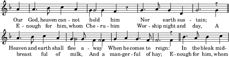 
  \new Staff = "v2" { \clef treble \time 4/4 \key f \major \partial 4 \set Staff.midiInstrument = "church organ" \omit Staff.TimeSignature \override Staff.Rest.style = #'classical \set Score.tempoHideNote = ##t \override Score.BarNumber  #'transparent = ##t 
  \relative c''
  { a4 | a4. bes8 c4 a | 
    <<
      \new Voice = "v3" {
        \voiceOne
        g2
      }
      {
        \voiceTwo \override NoteColumn.force-hshift = #-2
        g4 g4 
        \oneVoice
      } >>

   f4 r | g4. a8 g4 d | g2. 

    <<
      \new Voice = "v3" {
        \voiceOne
        r4
      }
      {
        \voiceTwo 
        g4 
        \oneVoice
      } >>

   \bar"||" \break
   a4. bes8 c4 a | 

    <<
      \new Voice = "v3" {
        \voiceOne
        g4. g8 \override NoteColumn.force-hshift = #4 f2
      }
      {
        \voiceTwo \override NoteColumn.force-hshift = #2
        g2 f4 f
        \oneVoice
      } >>

    g4 a g4. f8 | f2. 

    <<
      \new Voice = "v3" {
        \voiceOne
        r4
      }
      {
        \voiceTwo 
        f4
        \oneVoice
      } >>

   \bar"||" bes4. a8 bes4 c } 
  }
\addlyrics {
   Our God, heaven can -- not hold _ him
   Nor _ earth sus -- tain;
   _ Heaven and earth shall flee a -- way _
   When he comes to reign: _ 
   In the bleak mid-
   }
\addlyrics {
   E -- nough for him, whom Che -- ru -- bim
   Wor -- ship night and day,
   A breast _ -- ful of milk, _
   And a man -- ger -- ful of hay;
   E -- nough for him, whom
   }
\layout { indent = #0 }
\midi { \tempo 4 = 100 }
