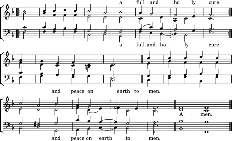 
\new ChoirStaff <<
  \new Staff = "treble" { \clef treble \time 4/4 \partial 2 \key f \major \set Staff.midiInstrument = "church organ" \omit Staff.TimeSignature \set Score.tempoHideNote = ##t \override Score.BarNumber  #'transparent = ##t 
  \relative c'' 
  << { \bar".|:" c2 | c4 c d c | \time 6/4 c2 a bes | a4 g2 \bar"!" f e4 \time 4/4 f2. \bar":|." \break
     a4 | g e f d | c2. \bar"||" c'4 | c c d c \break
     \time 6/4 c2 a bes | a4 g2 \bar"!" f e4 | \time 3/4 f2. \bar"||" \time 4/2 f1 f \bar"|."} 
\\
  { a2 | a4 f f f | e2 d d | c d4 a c2 | c2.
  f4 | d c c b | c2. e4 | g f f f |
  e2 d d | f4 d( e) f c2 | c2. | d1 c } >>
  }
  \addlyrics \with { alignAboveContext = "treble" } {
  _ _ _ _ _ _ _ a full and _ ho _ -- ly cure.
  _ _ _ _ _ _ _ _ _ _ _ _ _ and peace on _ earth _ to men. }
  \addlyrics {
  _ _ _ _ _ _ _ _ _ _ _ _ _ _ _
  _ _ _ _ _ _ _ _ _ _ _ _ _ _ _ _ _ _ _ _ _ A -- men. }
\new Staff ="bass" { \clef bass \partial 2 \key f \major \set Staff.midiInstrument = "church organ" \omit Staff.TimeSignature
  \relative c'
  << { c2 | c4 a bes a | g2 f f | a4( c) bes a2 g4 | a2.
     c4 | bes a a g | e2. g4 | g a bes a | 
     g2 fis g | c4 bes a ~ a g2 | a2. | bes1 a } \\
  { f2 | f4 f bes f | c2 d bes | f'4 e d ~ d c2 | f2.
  f4 | g a f g | c,2. c4 | e f bes, f' |
  c2 d g, | a4 bes c ~ c c2 | 

    <<
      \new Voice = "alternative" \magnifyMusic 0.63 {
        \voiceOne {
          \stemDown  f,2.
        }
      }
      {
        \voiceTwo {
        f'2.
      }
        \oneVoice
      } >>

  bes,1 f } >>
  } 
\addlyrics {
  _ _ _ _ _ _ _ a full and ho _ -- ly _ cure.
  _ _ _ _ _ _ _ _ _ _ _ _ _ and peace on earth _ to men. }

>>
\layout { indent = #0 }
\midi { \tempo 4 = 100 }
