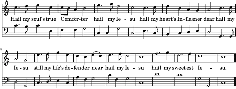 << \new Staff \relative c'' { \time 4/4 \key c \major \omit Staff.TimeSignature \override Staff.Rest.style = #'classical
c4. d8 e4 c | c8 b a4 b2 | e4. f8 d2 | c2
b4. c8 | d4 b a g | a2 b4. c8 | a2 g |
e'4. f8 g4 e | d c e (d) | e4. f8 d2 | c1 |
f2. g4 | e2. f4 | d1 | c1 \bar "||" }
\addlyrics {
Hail my soul's true Com -- _ for -- ter hail my Ie -- su
hail my heart's In -- fla -- mer dear hail my Ie -- su
still my life's de -- fen -- der near hail my Ie -- su
hail my sweet -- est Ie -- su. }
\new Staff \relative f' { \clef bass \key c \major \omit Staff.TimeSignature \override Staff.Rest.style = #'classical
c4. b8 c4 e, | f f g2 | c,4 c g'2 | c,2
e4. c8 | \stemUp b4 c d e | d2 \stemNeutral g,4. g8 | d'2 g, |
c4. \stemUp d8 \stemNeutral e4 c | a' f g2 | c4 f, g2 | c,1 |
d'1 | c1 | g2 g,2 | c1 \bar "||" } >>